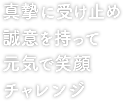 真摯に受け止め 笑顔で元気 誠意を持って チャレンジ