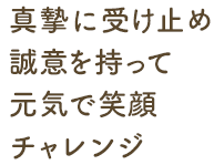 真摯に受け止め 笑顔で元気 誠意を持って チャレンジ